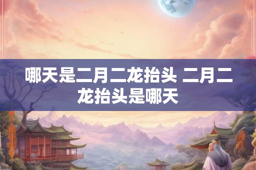 哪天是二月二龙抬头 二月二龙抬头是哪天