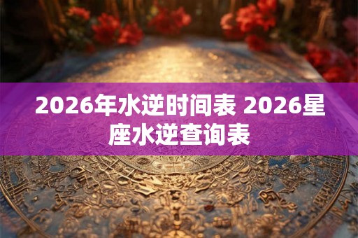 2026年水逆时间表 2026星座水逆查询表
