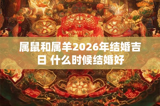 属鼠和属羊2026年结婚吉日 什么时候结婚好 属鼠和属羊2026年结婚吉日 什么时候结婚好
