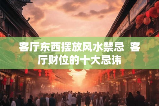 客厅东西摆放风水禁忌  客厅财位的十大忌讳