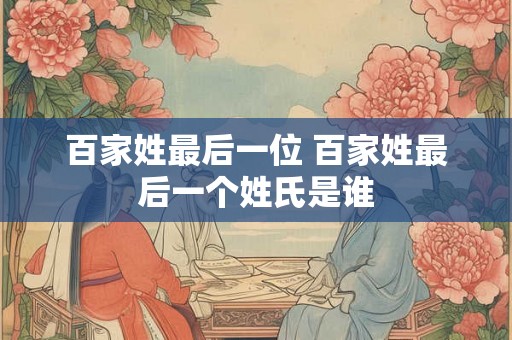 百家姓最后一位 百家姓最后一个姓氏是谁
