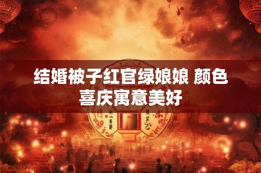 结婚被子红官绿娘娘 颜色喜庆寓意美好