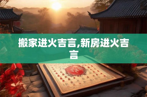 搬家进火吉言,新房进火吉言