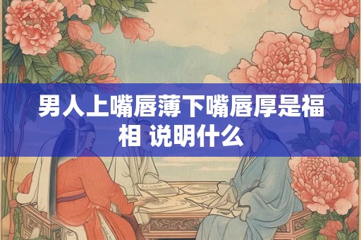 男人上嘴唇薄下嘴唇厚是福相 说明什么