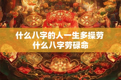 什么八字的人一生多操劳 什么八字劳碌命