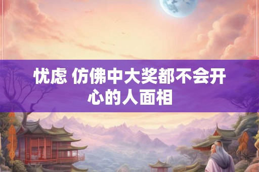 忧虑 仿佛中大奖都不会开心的人面相