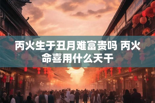 丙火生于丑月难富贵吗 丙火命喜用什么天干