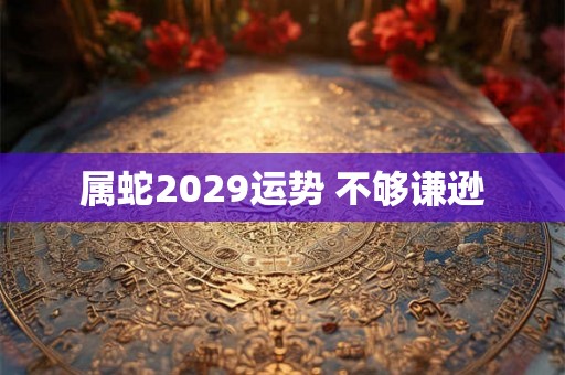属蛇2029运势 不够谦逊 属蛇2029运势 不够谦逊