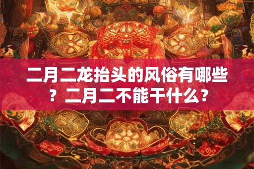 二月二龙抬头的风俗有哪些？二月二不能干什么？