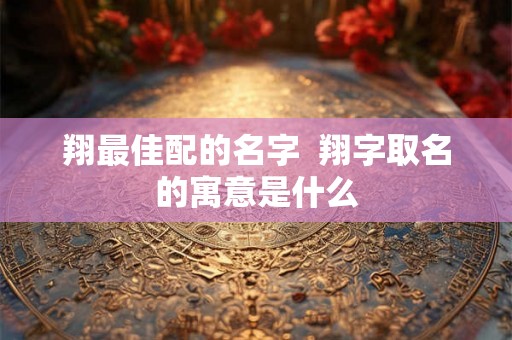 翔最佳配的名字  翔字取名的寓意是什么