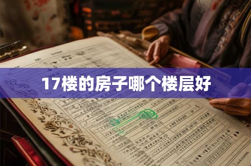 17楼的房子哪个楼层好 17楼的房子哪个楼层好