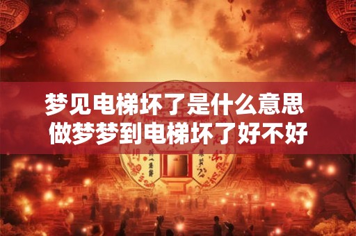 梦见电梯坏了是什么意思 做梦梦到电梯坏了好不好