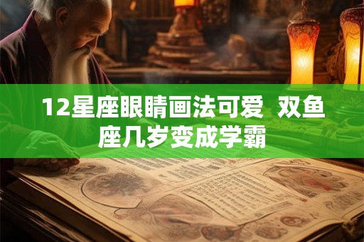 12星座眼睛画法可爱  双鱼座几岁变成学霸