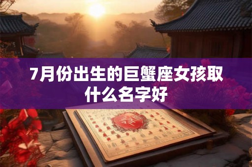 7月份出生的巨蟹座女孩取什么名字好 7月份出生的巨蟹座女孩取什么名字好