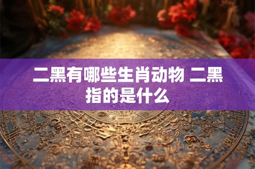 二黑有哪些生肖动物 二黑指的是什么