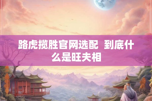路虎揽胜官网选配  到底什么是旺夫相