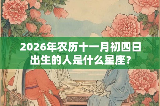 2026年农历十一月初四日出生的人是什么星座？