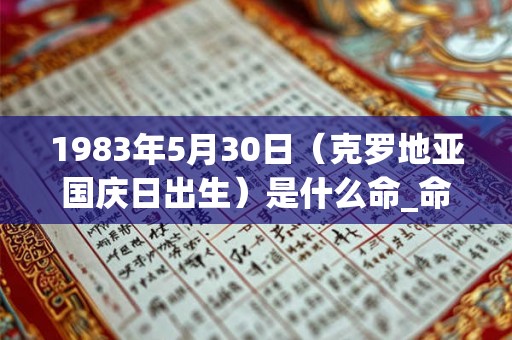 1983年5月30日（克罗地亚国庆日出生）是什么命_命运如何