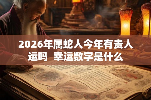 2026年属蛇人今年有贵人运吗  幸运数字是什么