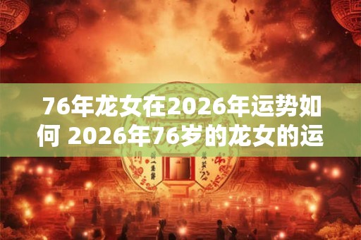 76年龙女在2026年运势如何 2026年76岁的龙女的运势如何 76年龙女在2026年运势如何 2026年76岁的龙女的运势如何