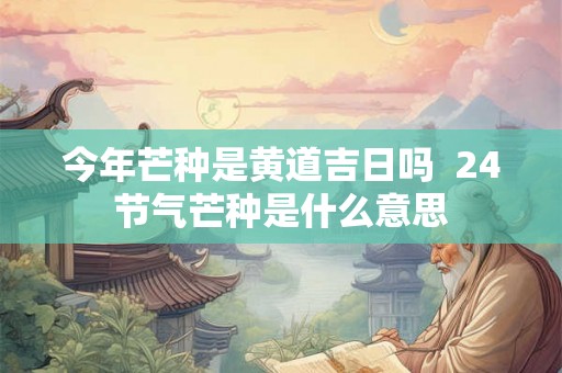 今年芒种是黄道吉日吗  24节气芒种是什么意思
