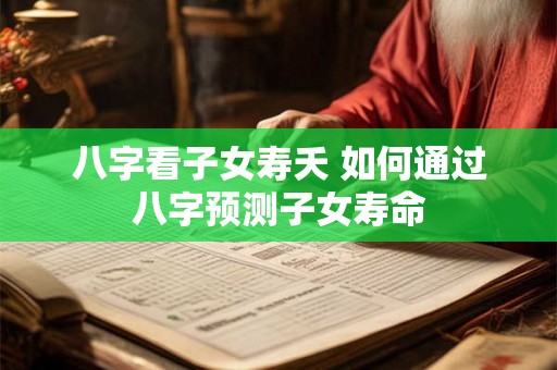 八字看子女寿夭 如何通过八字预测子女寿命