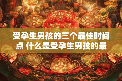 受孕生男孩的三个最佳时间点 什么是受孕生男孩的最佳时间