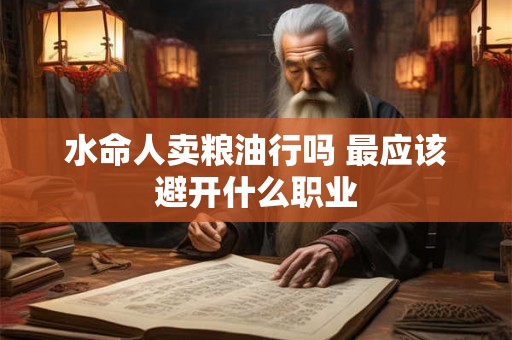 水命人卖粮油行吗 最应该避开什么职业 水命人卖粮油行吗 最应该避开什么职业