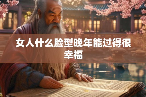 女人什么脸型晚年能过得很幸福 女人什么脸型晚年能过得很幸福