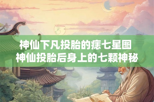 神仙下凡投胎的痣七星图 神仙投胎后身上的七颗神秘痣为何会排列成星座形状