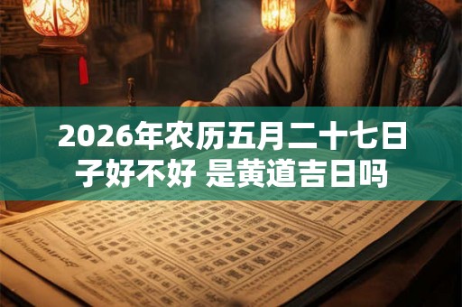 2026年农历五月二十七日子好不好 是黄道吉日吗