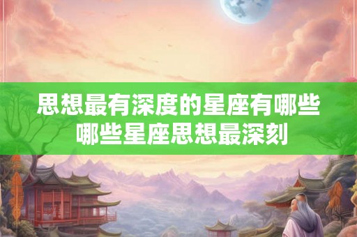 思想最有深度的星座有哪些 哪些星座思想最深刻