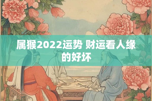属猴2022运势 财运看人缘的好坏
