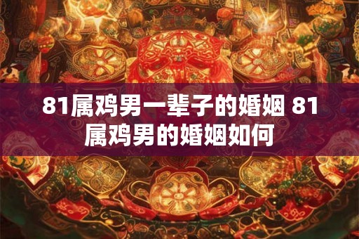 81属鸡男一辈子的婚姻 81属鸡男的婚姻如何