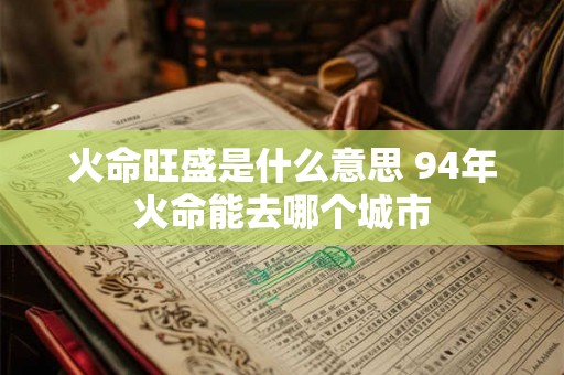 火命旺盛是什么意思 94年火命能去哪个城市