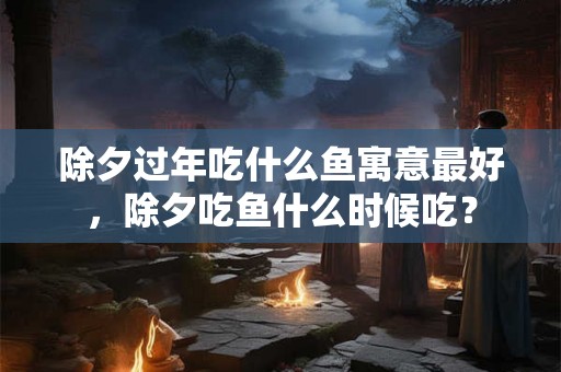 除夕过年吃什么鱼寓意最好，除夕吃鱼什么时候吃？