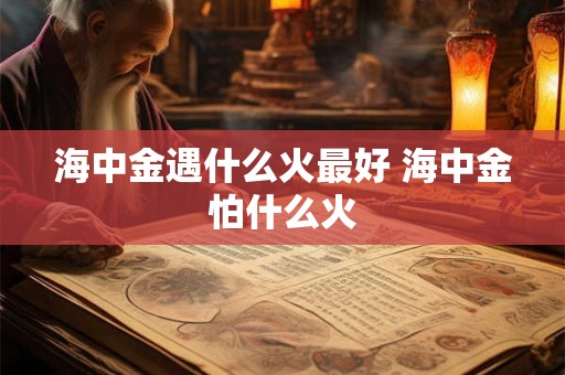 海中金遇什么火最好 海中金怕什么火 海中金遇什么火最好 海中金怕什么火
