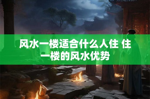 风水一楼适合什么人住 住一楼的风水优势