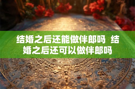 结婚之后还能做伴郎吗  结婚之后还可以做伴郎吗