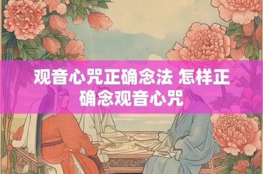 观音心咒正确念法 怎样正确念观音心咒 观音心咒正确念法 怎样正确念观音心咒