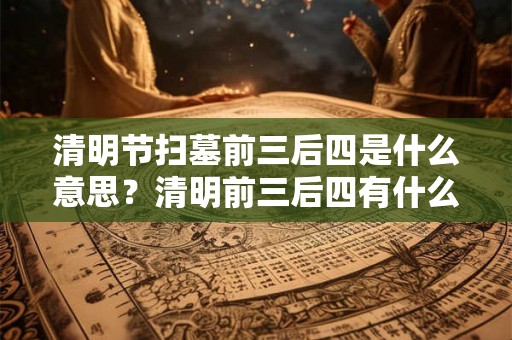 清明节扫墓前三后四是什么意思?清明前三后四有什么讲究? 清明节扫墓前三后四是什么意思?清明前三后四有什么讲究?