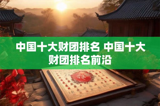中国十大财团排名 中国十大财团排名前沿