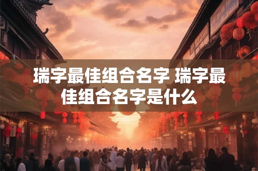 瑞字最佳组合名字 瑞字最佳组合名字是什么 瑞字最佳组合名字 瑞字最佳组合名字是什么