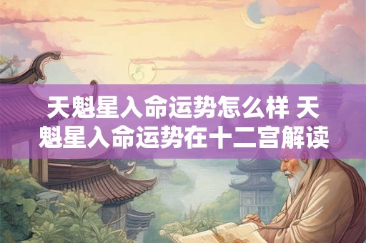 天魁星入命运势怎么样 天魁星入命运势在十二宫解读