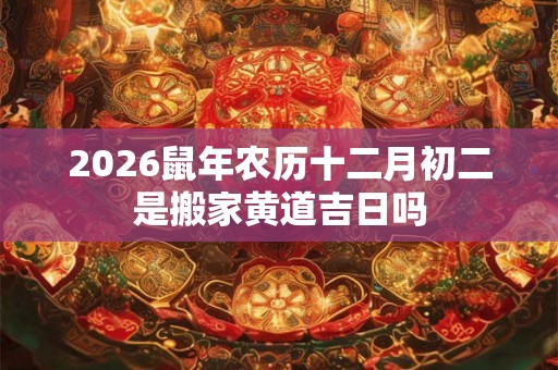 2026鼠年农历十二月初二是搬家黄道吉日吗 2026鼠年农历十二月初二是搬家黄道吉日吗