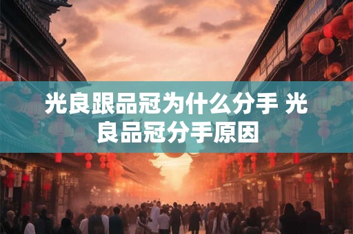 光良跟品冠为什么分手 光良品冠分手原因 光良跟品冠为什么分手 光良品冠分手原因