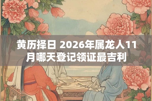 黄历择日 2026年属龙人11月哪天登记领证最吉利