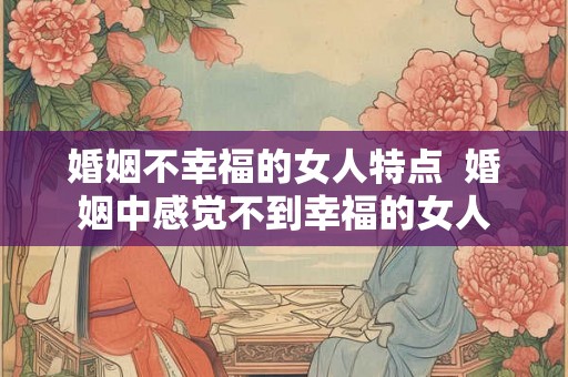 婚姻不幸福的女人特点  婚姻中感觉不到幸福的女人
