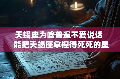 天蝎座为啥普遍不爱说话 能把天蝎座拿捏得死死的星座 天蝎座为啥普遍不爱说话 能把天蝎座拿捏得死死的星座