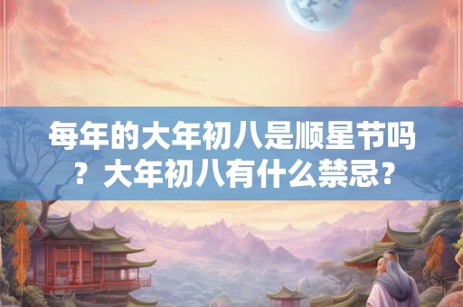 每年的大年初八是顺星节吗？大年初八有什么禁忌？